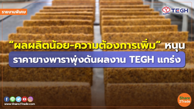 รายงานพิเศษ : “ผลผลิตน้อย-ความต้องการเพิ่ม” หนุน ราคายางพาราพุ่งดันผลงาน TEGH แกร่ง