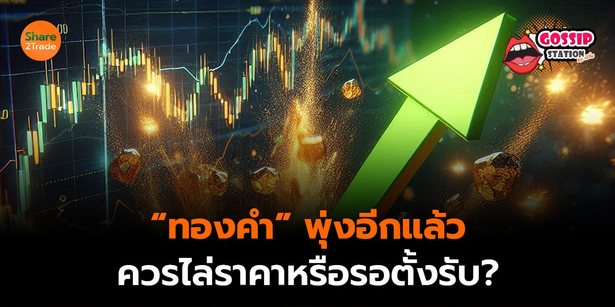Gossip Station by..เจ๊จิ๋ม 07-08-2569 (“ทองคำ” พุ่งอีกแล้ว..ควรไล่ราคาหรือรอตั้งรับ?)