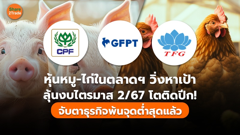 หุ้นหมู-ไก่ในตลาดฯ วิ่งหาเป้า ลุ้นงบไตรมาส 2/67 โตติดปีก! จับตาธุรกิจพ้นจุดต่ำสุดแล้ว