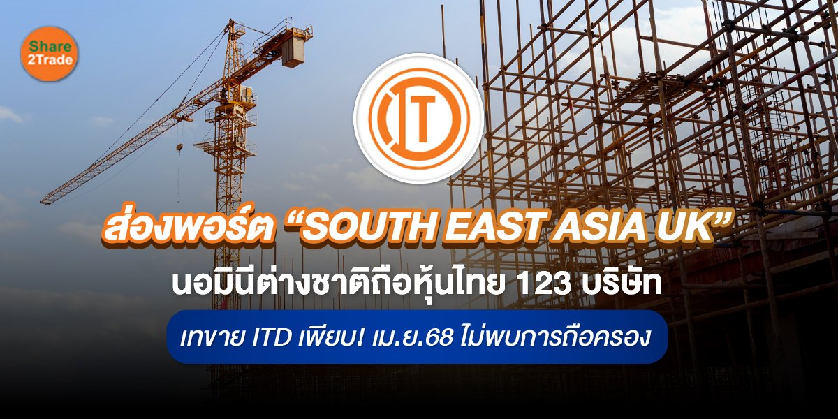 ส่องพอร์ต “SOUTH EAST ASIA UK” นอมินีต่างชาติถือหุ้นไทย 123 บริษัท เทขาย ITD เพียบ! เม.ย.68 ไม่พบการถือครอง