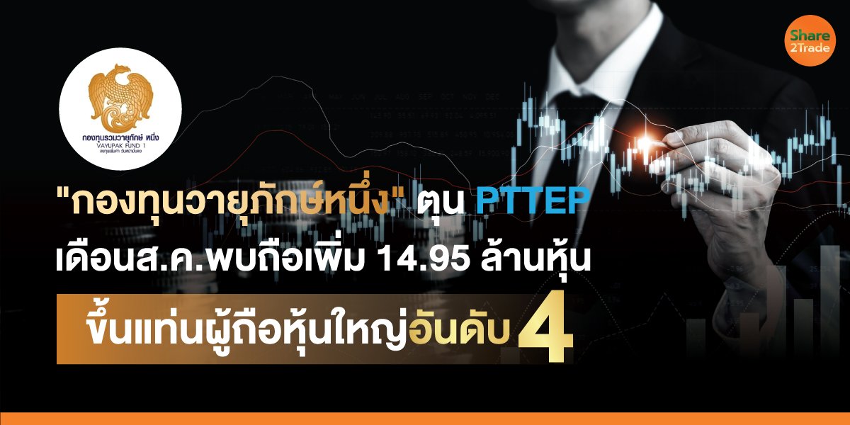 "กองทุนวายุภักษ์หนึ่ง" ตุน PTTEP เดือนส.ค.พบถือเพิ่ม 14.95 ล้านหุ้น  ขึ้นแท่นผู้ถือหุ้นใหญ่อันดับ 4