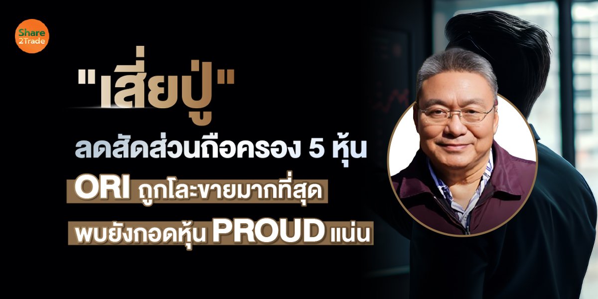 "เสี่ยปู่" ลดสัดส่วนถือครอง 5 หุ้น  ORI ถูกโละขายมากที่สุด พบยังกอดหุ้น PROUD แน่น