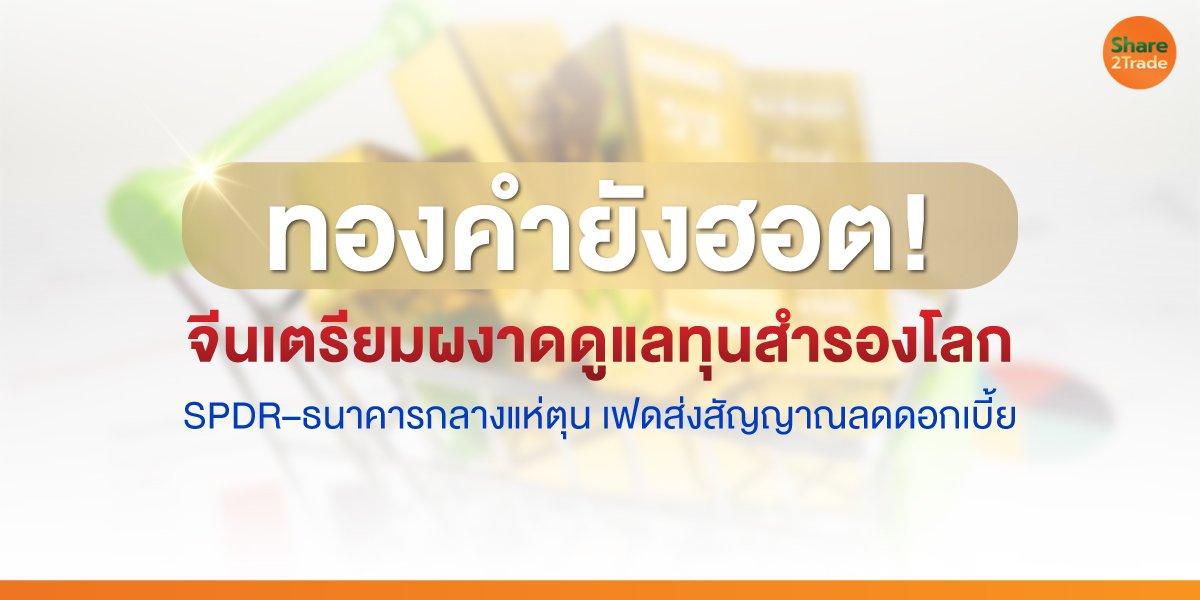 ทองคำ ยังฮอต! จีนเตรียมผงาดดูแลทุนสำรองโลก SPDR–ธนาคารกลางแห่ตุน เฟดส่งสัญญาณลดดอกเบี้ย