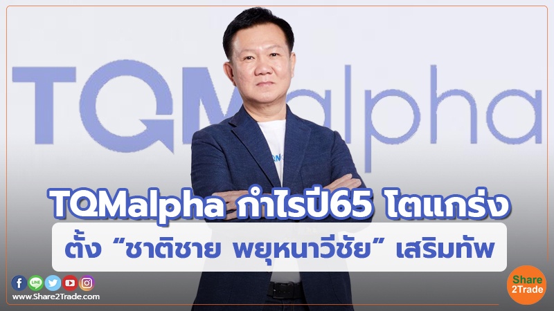 TQMalpha กำไรปี65 โตแกร่ง ตั้ง “ชาติชาย พยุหนาวีชัย”เสริมทัพ