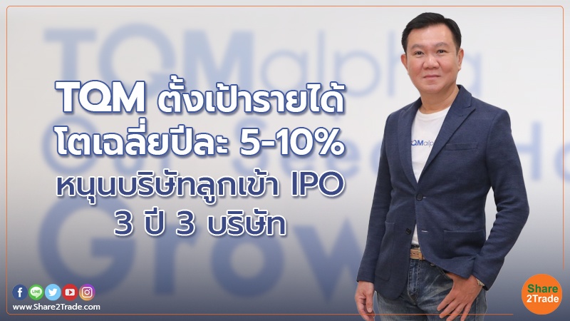 TQM ตั้งเป้ารายได้โตเฉลี่ยปีละ 5-10% หนุนบริษัทลูกเข้า IPO 3 ปี 3 บริษัท