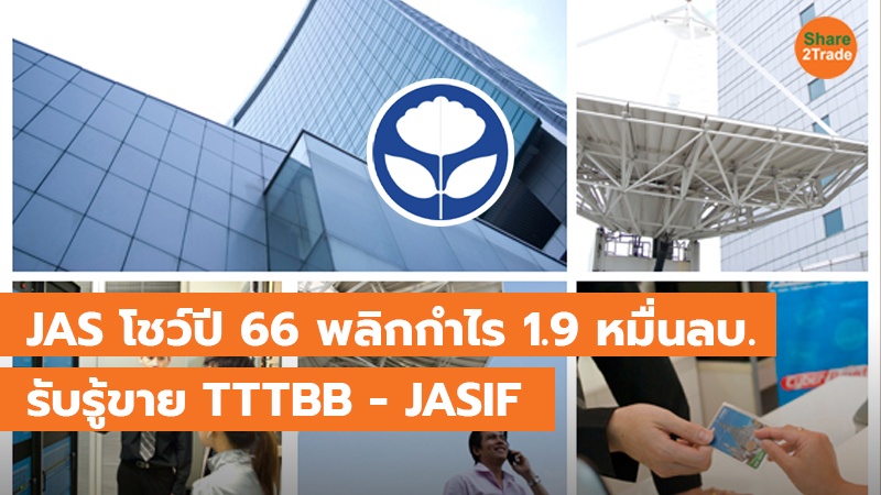 JAS โชว์งบปี66 พลิกมีกำไร 1.9 หมื่นลบ. รับรู้ขายเงินลงทุน TTTBB - หน่วยลงทุน JASIF