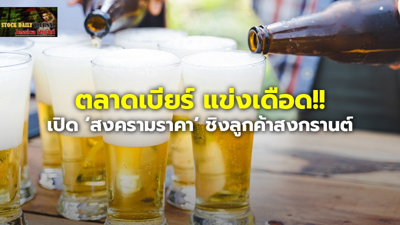 ตลาดเบียร์ แข่งเดือด!! เปิด ‘สงครามราคา’ ชิงลูกค้าสงกรานต์