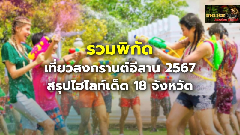 รวมพิกัด เที่ยวสงกรานต์อีสาน 2567 สรุปไฮไลท์เด็ด 18 จังหวัด