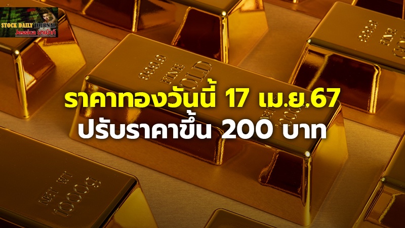 ราคาทองวันนี้ 17 เม.ย.67 ปรับราคาขึ้น 200 บาท