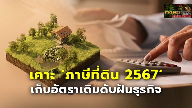 เคาะ ‘ภาษีที่ดิน 2567’ เก็บอัตราเดิมดับฝันธุรกิจ