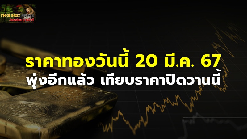 ราคาทองวันนี้ 20 มี.ค. 67 พุ่งอีกแล้ว เทียบราคาปิดวานนี้