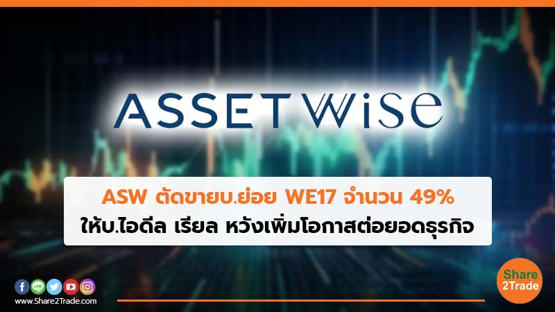 ASW ตัดขายบ.ย่อย WE17 จำนวน 49% ให้บ.ไอดีล เรียล หวังเพิ่มโอกาสต่อยอดธุรกิจ