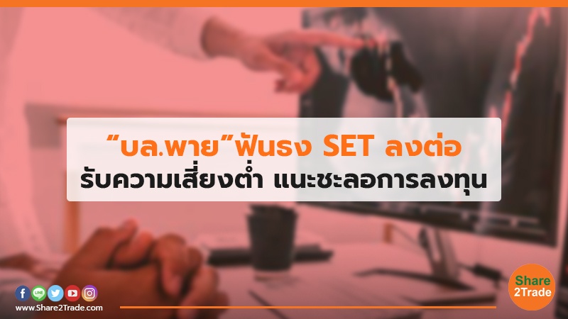 “บล.พาย”ฟันธง SET ลงต่อ รับความเสี่ยงต่ำ แนะชะลอการลงทุน