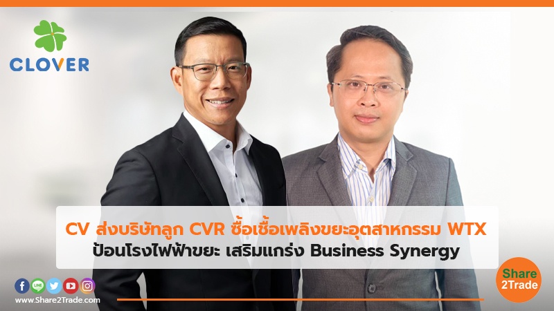 CV ส่งบริษัทลูก CVR ซื้อเพลิงขยะอุตสาหกรรม WTX ป้อนโรงไฟฟ้าขยะ เสริมแกร่ง Business Synergy