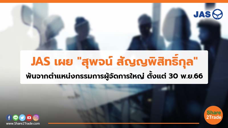 JAS เผย"สุพจน์ สัญญพิสิทธิ์กุล" พ้นจากตำแหน่งกรรมการผู้จัดการใหญ่ ตั้งแต่ 30 พ.ย. 66