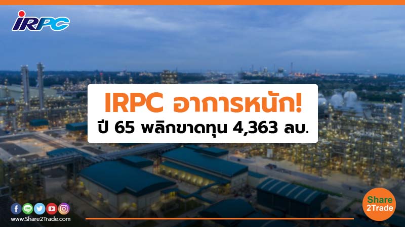 IRPC อาการหนัก! ปี 65 พลิกขาดทุน 4,363 ลบ.