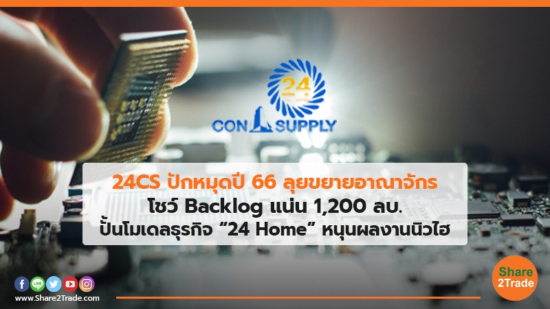 24CS ปักหมุดปี 66 ลุยขยายอาณาจักร โชว์ Backlog แน่น 1,200 ลบ. ปั้นโมเดลธุรกิจ “24 Home” หนุนผลงานนิวไฮ