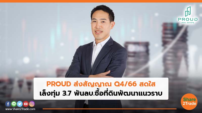 PROUD ส่งสัญญาณ Q4/66 สดใส เล็งทุ่ม 3.7 พันลบ.ซื้อที่ดินพัฒนาแนวราบ