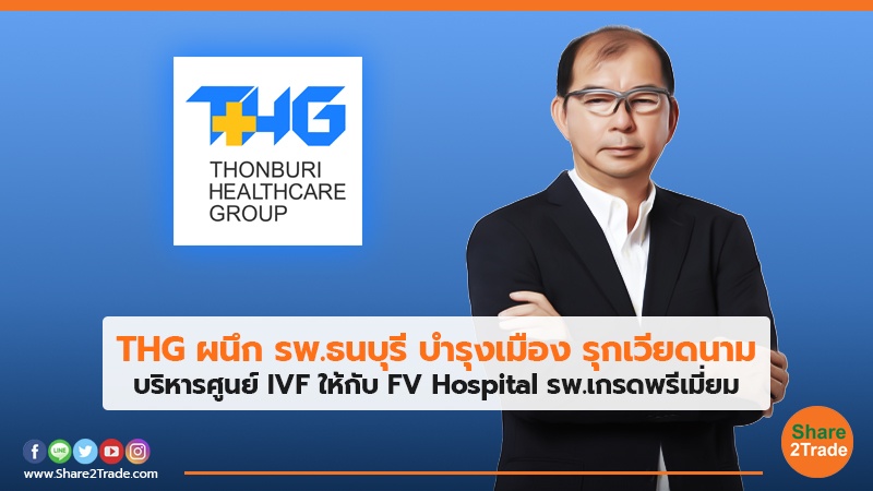 THG ผนึก รพ.ธนบุรี บำรุงเมือง รุกเวียดนาม บริหารศูนย์ IVF ให้กับ FV Hospital รพ.เกรดพรีเมี่ยม