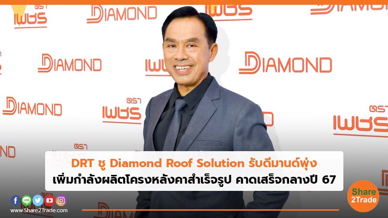 DRT ชู Diamond Roof Solution รับดีมานด์พุ่งเพิ่มกำลังผลิตโครงหลังคาสำเร็จรูป คาดเสร็จกลางปี67