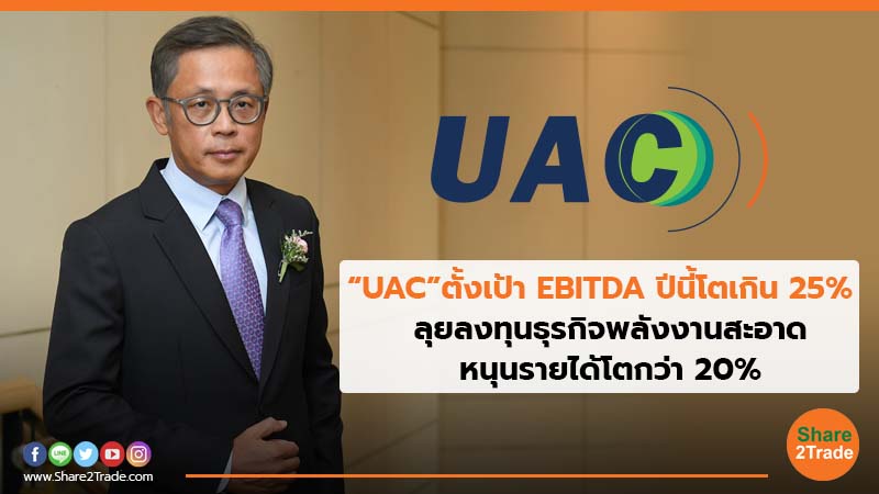 “UAC”ตั้งเป้า EBITDA ปีนี้โตเกิน 25%   ลุยลงทุนธุรกิจพลังงานสะอาด หนุนรายได้โตกว่า 20%