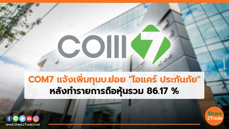 COM7 แจ้งเพิ่มทุนบ.ย่อย "ไอแคร์ ประกันภัย" หลังทำรายการถือหุ้นรวม 86.17%