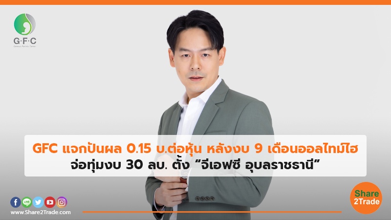 GFC แจกปันผล 0.15 บ.ต่อหุ้น หลังงบ 9 เดือนออลไทม์ไฮ จ่อทุ่มงบ 30 ลบ. ตั้ง“จีเอฟซี อุบลราชธานี”