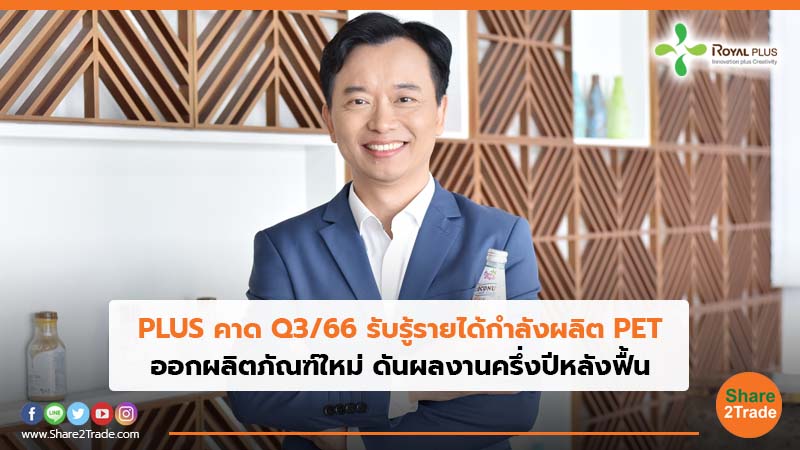 PLUS คาด Q3/66 รับรู้รายได้กำลังผลิต PET ออกผลิตภัณฑ์ใหม่ ดันผลงานครึ่งปีหลังฟื้น