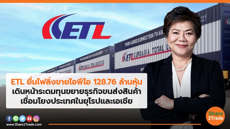 ETL ยื่นไฟลิ่งขายไอพีโอ128.76ล้านหุ้น เดินหน้าระดมทุนขยายธุรกิจขนส่งสินค้า เชื่อมโยงประเทศในยุโรปและเอเชีย