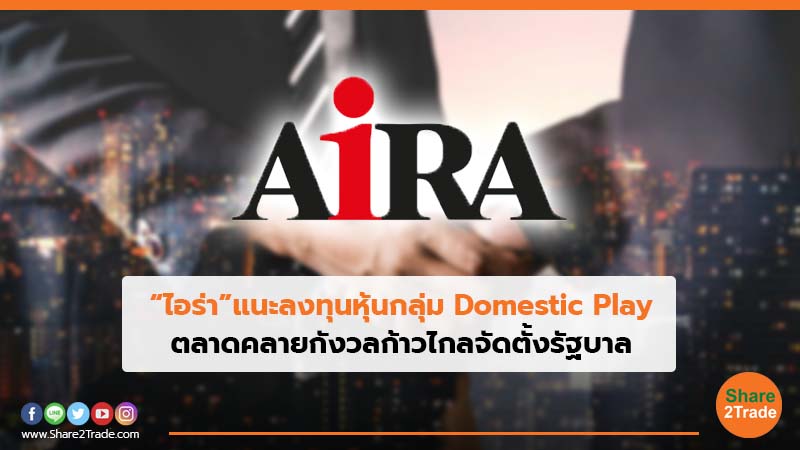 “ไอร่า”แนะลงทุนหุ้นกลุ่ม Domestic Play ตลาดคลายกังวลก้าวไกลจัดตั้งรัฐบาล