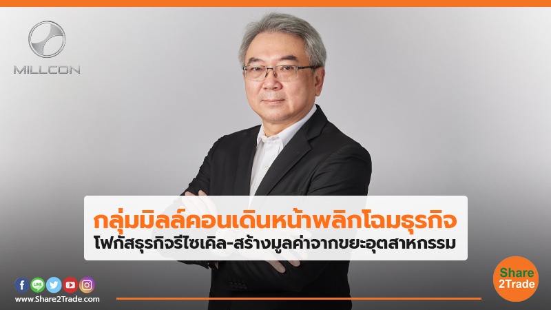 กลุ่มมิลล์คอนเดินหน้าพลิกโฉมธุรกิจ โฟกัสธุรกิจรีไซเคิล-สร้างมูลค่าจากขยะอุตสาหกรรม