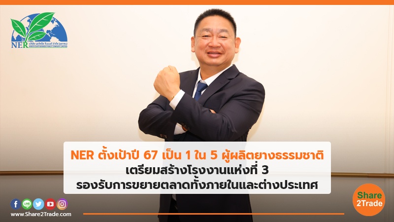 NER ตั้งเป้าปี 67 เป็น 1 ใน 5 ผู้ผลิตยางธรรมชาติ เตรียมสร้างโรงงานแห่งที่ 3 รองรับการขยายตลาดทั้งภายในและต่างประเทศ