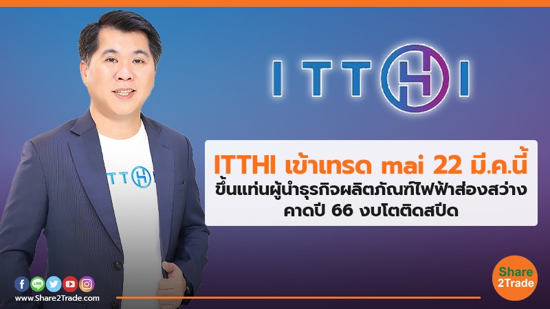 ITTHI เข้าเทรด mai 22 มี.ค.นี้ ขึ้นแท่นผู้นำธุรกิจผลิตภัณฑ์ไฟฟ้าส่องสว่าง คาดปี 66 งบโตติดสปีด