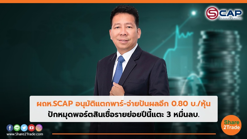 ผถห.SCAP อนุมัติแตกพาร์-จ่ายปันผลอีก 0.80 บ./หุ้น ปักหมุดพอร์ตสินเชื่อรายย่อยปีนี้แตะ 3 หมื่นลบ.