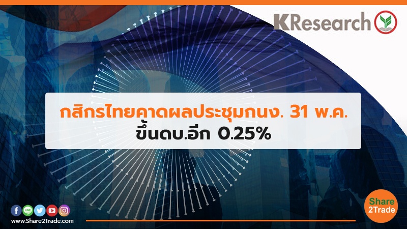 กสิกรไทยคาดผลประชุมกนง. 31 พ.ค. ขึ้นดบ.อีก 0.25%