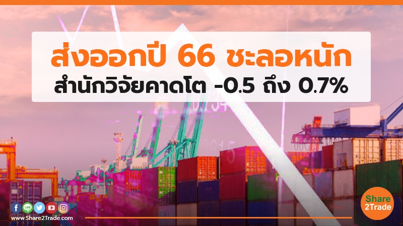 ส่งออกปี 66 ชะลอหนัก สำนักวิจัยคาดโต -0.5 ถึง 0.7%