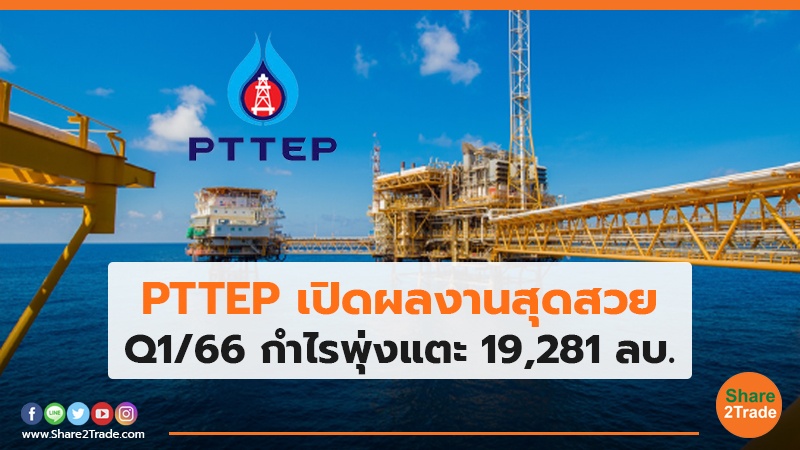 PTTEP เปิดผลงานสุดสวย Q1/66 กำไรพุ่งแตะ 19,281 ลบ.