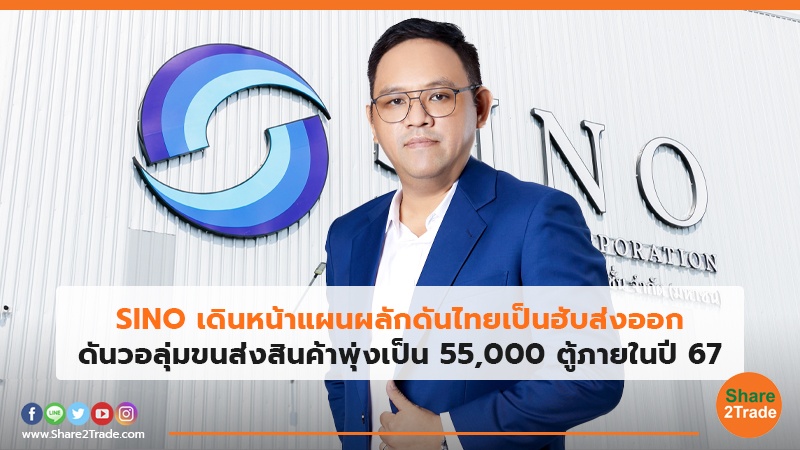 SINO เดินหน้าแผนผลักดันไทยเป็นฮับส่งออก ดันวอลุ่มขนส่งสินค้าพุ่งเป็น 55,000 ตู้ภายในปี 67