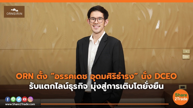 ORN ตั้ง“อรรคเดช อุดมศิริธำรง” นั่ง DCEO รับแตกไลน์ธุรกิจ มุ่งสู่การเติบโตยั่งยืน