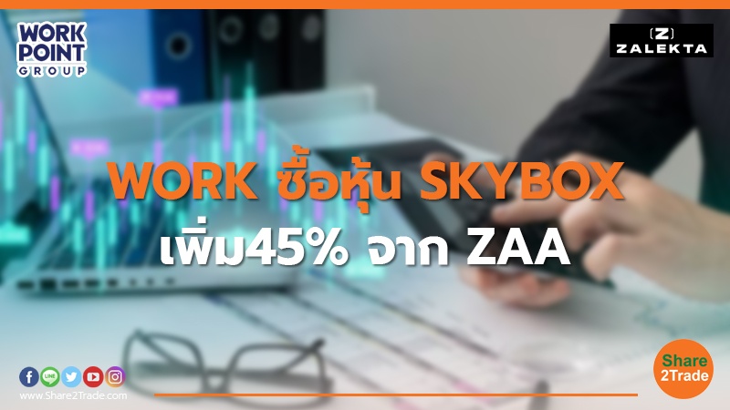WORK ซื้อหุ้น SKYBOX เพิ่ม 45%จาก ZAA