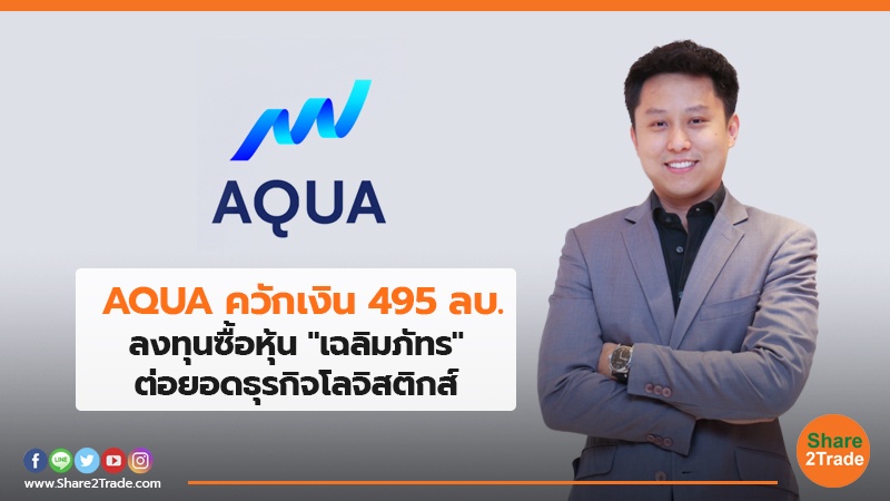 AQUA ควักเงิน 495 ลบ. ลงทุนซื้อหุ้น"เฉลิมภัทร" ต่อยอดธุรกิจโลจิสติกส์