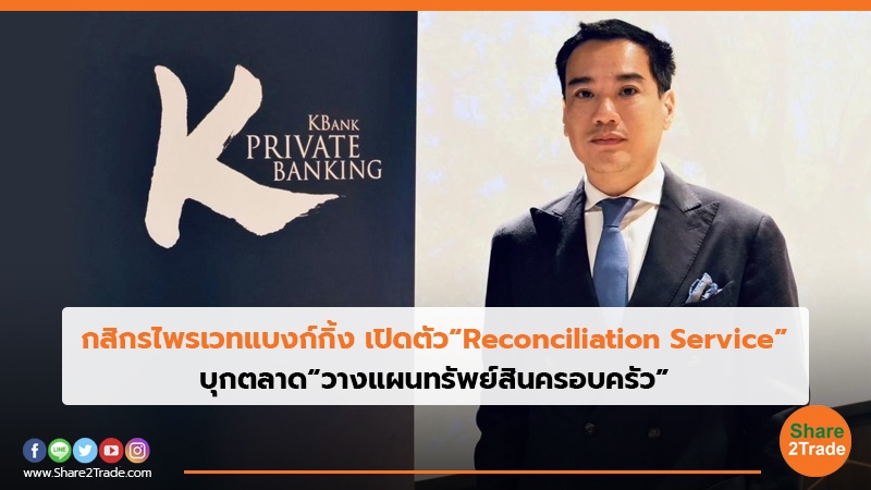 กสิกรไพรเวทแบงก์กิ้ง เปิดตัว“Reconciliation Service” บุกตลาด“วางแผนทรัพย์สินครอบครัว”