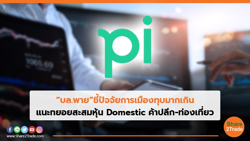 “บล.พาย”ชี้ปัจจัยการเมืองทุบหุ้นมากเกิน แนะทยอยสะสมหุ้น Domestic ค้าปลีก-ท่องเที่ยว
