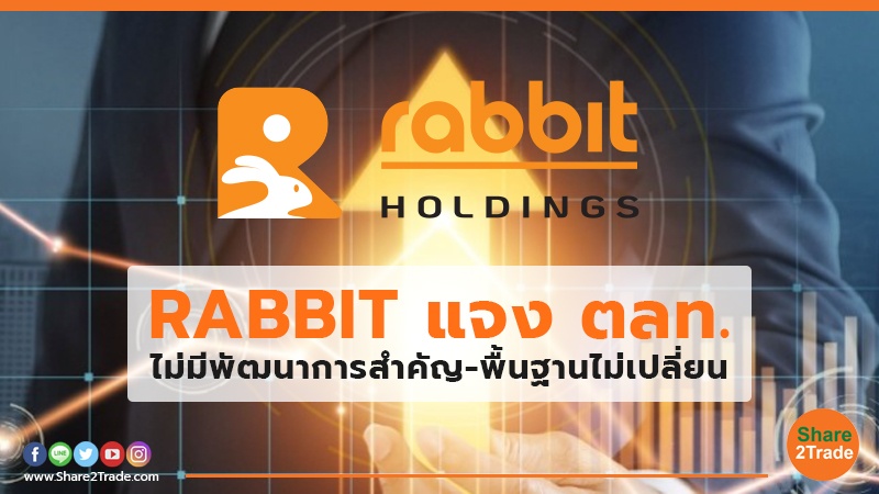 RABBIT แจง ตลท. ไม่มีพัฒนาการสำคัญ-พื้นฐานไม่เปลี่ยน