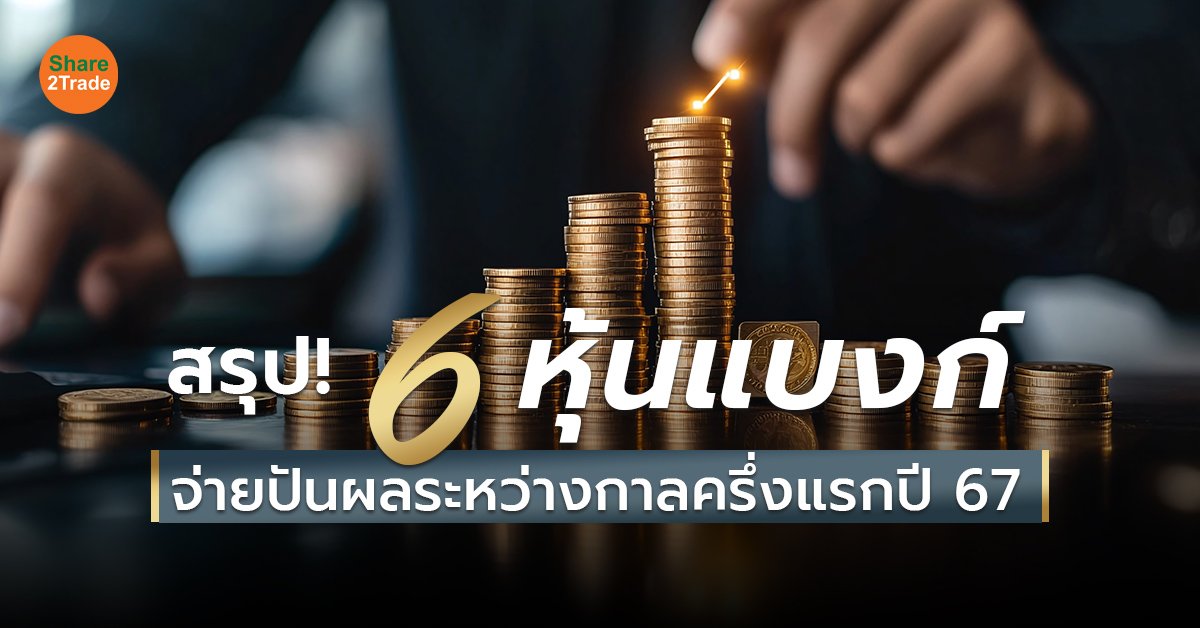 สรุป! 6 หุ้นแบงก์ จ่ายปันผลระหว่างกาลครึ่งแรกปี 67