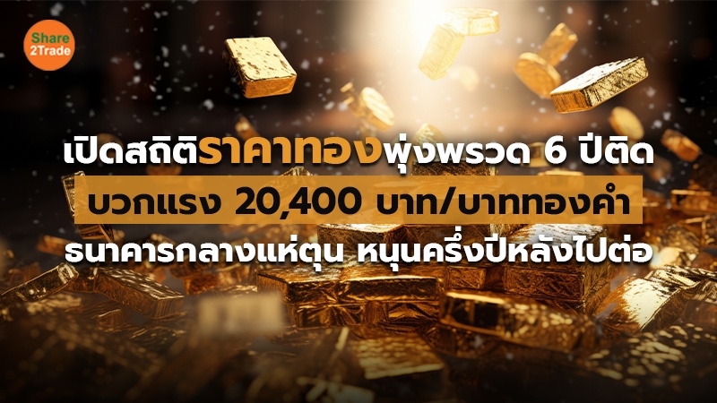 เปิดสถิติราคาทองพุ่งพรวด 6 ปีติด บวกแรง 20,400บาท/บาททองคำ ธนาคารกลางแห่ตุน หนุนครึ่งปีหลังไปต่อ