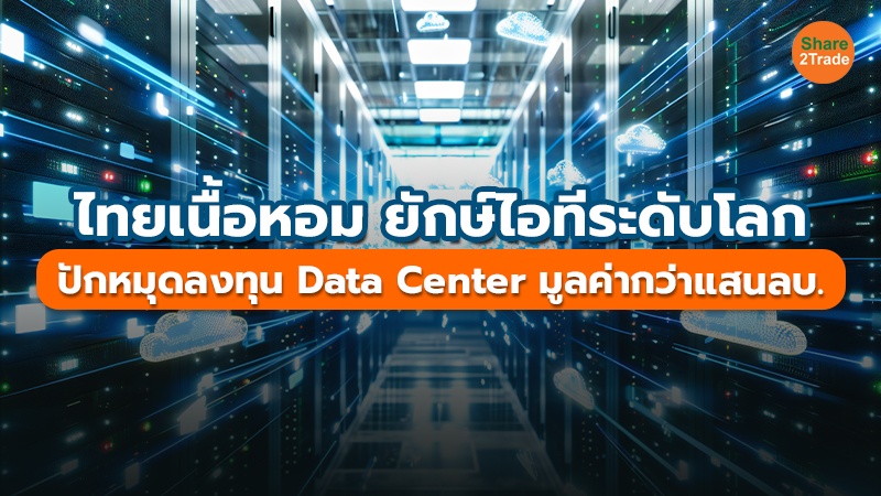 ไทยเนื้อหอม ยักษ์ไอทีระดับโลก ปักหมุดลงทุน Data Center มูลค่ากว่าแสนลบ.