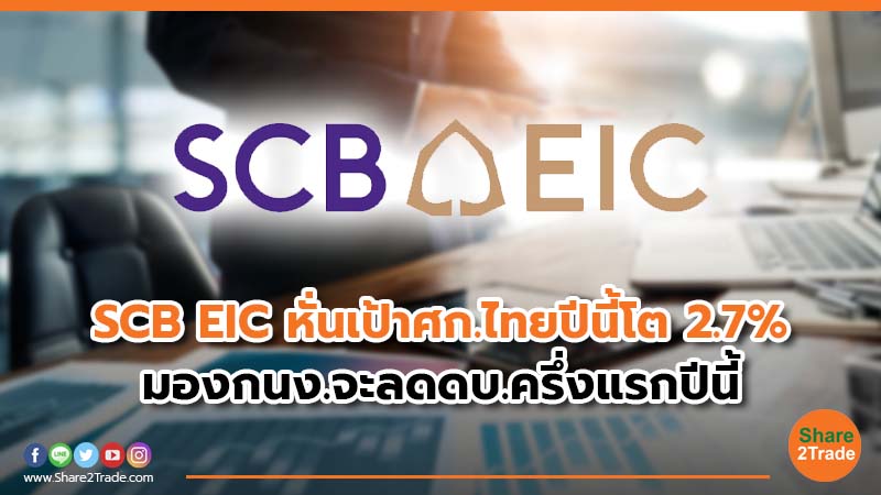 SCB EIC หั่นเป้าศก.ไทยปีนี้โต 2.7% มองกนง.จะลดดบ.ครึ่งแรกปีนี้