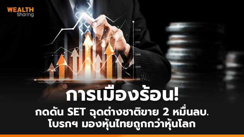 การเมืองร้อน! กดดัน SET ฉุดต่างชาติขาย 2 หมื่นลบ. โบรกฯ มองหุ้นไทยถูกกว่าหุ้นโลก