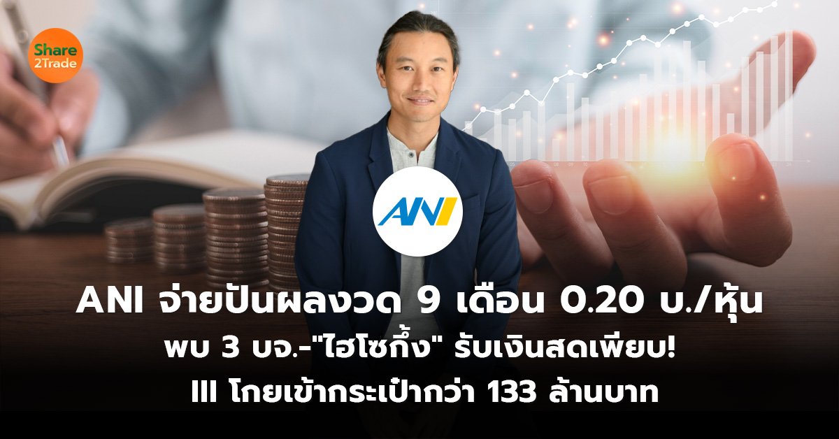 ANI จ่ายปันผลงวด 9 เดือน 0.20 บ./หุ้น พบ 3 บจ.-"ไฮโซกึ้ง" รับเงินสดเพียบ!  III โกยเข้ากระเป๋ากว่า 133 ล้านบาท